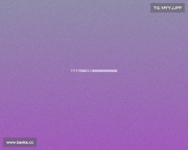 FIFA18世界杯DLC内容与获取方式全面解析指南与技巧